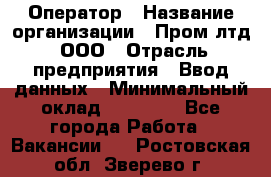 Оператор › Название организации ­ Пром лтд, ООО › Отрасль предприятия ­ Ввод данных › Минимальный оклад ­ 23 000 - Все города Работа » Вакансии   . Ростовская обл.,Зверево г.